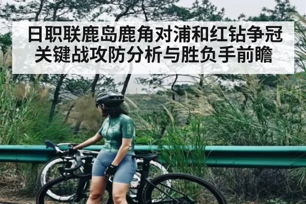 日职联鹿岛鹿角对浦和红钻争冠关键战攻防分析与胜负手前瞻