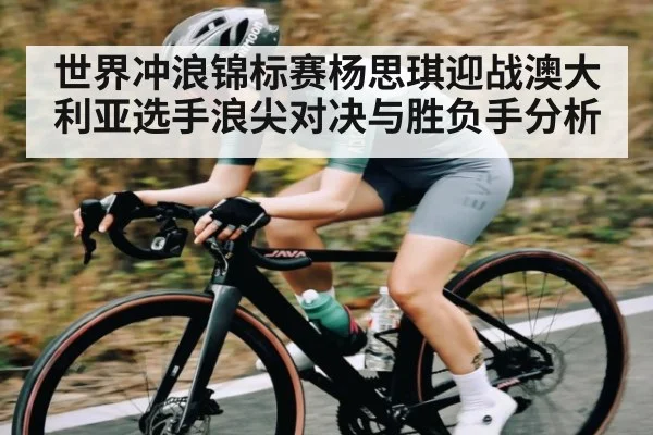世界冲浪锦标赛杨思琪迎战澳大利亚选手浪尖对决与胜负手分析